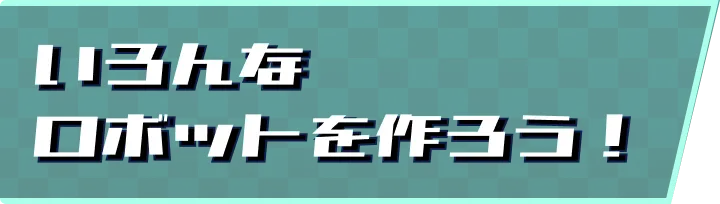 いろんなロボットを作ろう！